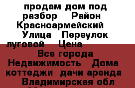 продам дом,под разбор  › Район ­ Красноармейский  › Улица ­ Переулок луговой  › Цена ­ 300 000 - Все города Недвижимость » Дома, коттеджи, дачи аренда   . Владимирская обл.,Муромский р-н